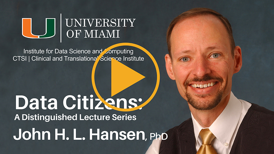 Dr. John Hansen, Catch the Replay on YouTube, Data Citizens lecture, University of Miami Institute for Data Science and Computing, Data Citizens: A Distinguished Lecture Series